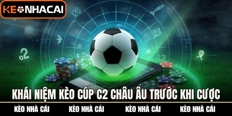 Hiểu rõ khái niệm kèo cúp C2 Châu Âu trước khi cược 