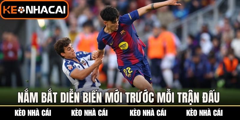 Nắm bắt diễn biến mới trước mỗi trận đấu 