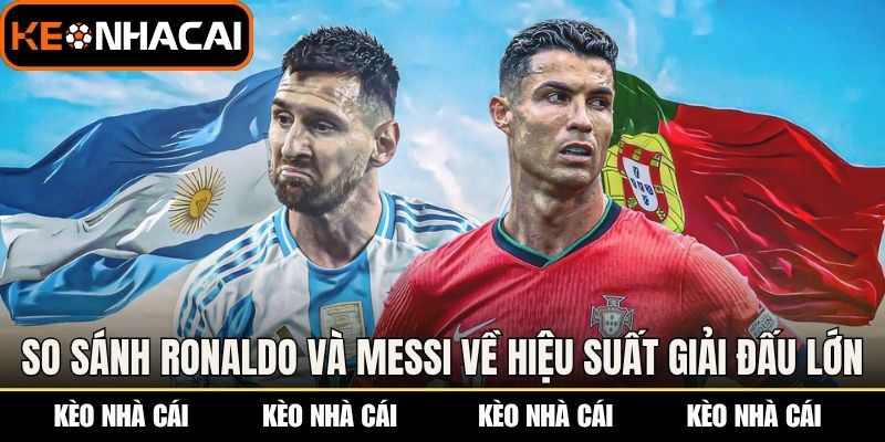 So sánh Ronaldo và Messi về hiệu suất các giải đấu lớn